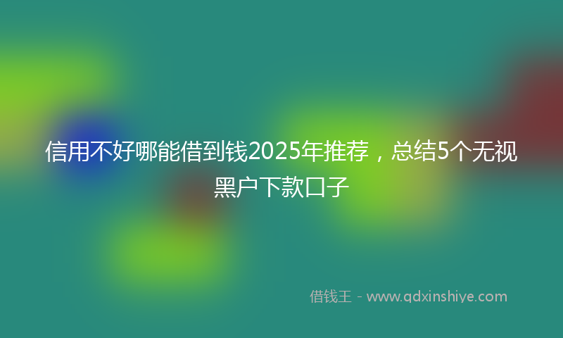 信用不好哪能借到钱2025年推荐，总结5个无视黑户下款口子