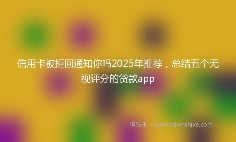 信用卡被拒回通知你吗2025年推荐，总结五个无视评分的贷款app
