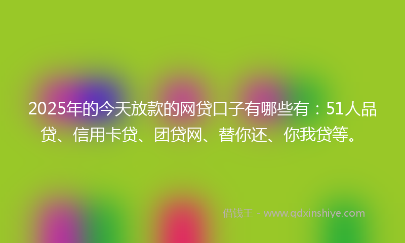 2025年的今天放款的网贷口子有哪些有：51人品贷、信用卡贷、团贷网、替你还、你我贷等。