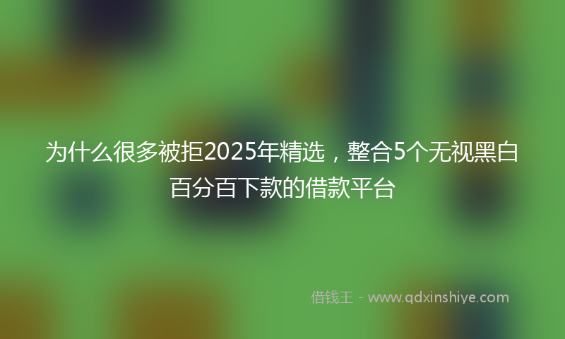 为什么很多被拒2025年精选，整合5个无视黑白百分百下款的借款平台