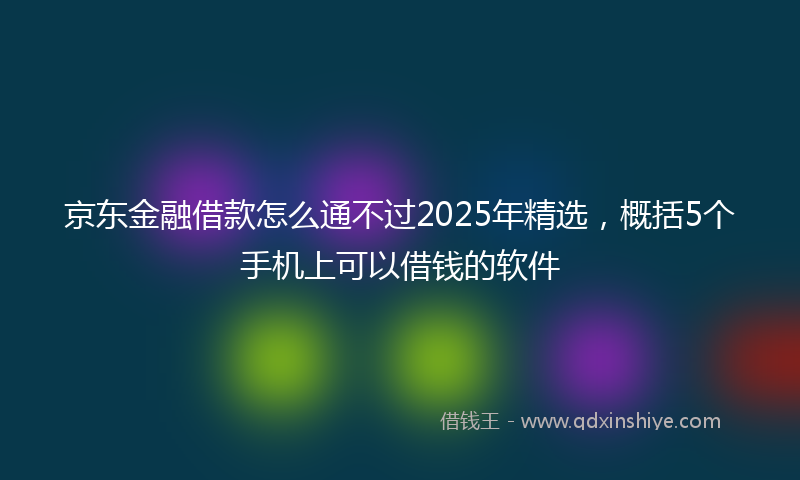 京东金融借款怎么通不过2025年精选,概括5个手机上可以借钱的软件
