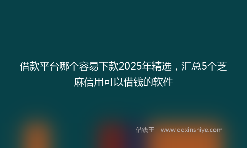 借款平台哪个容易下款2025年精选，汇总5个芝麻信用可以借钱的软件