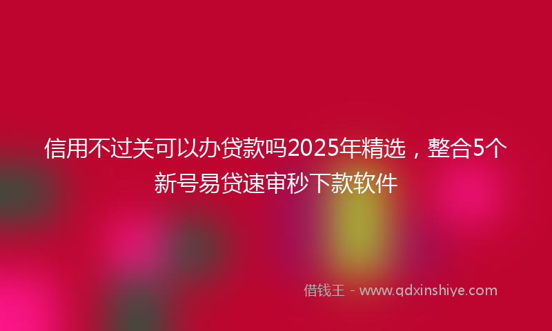 信用不过关可以办贷款吗2025年精选，整合5个新号易贷速审秒下款软件