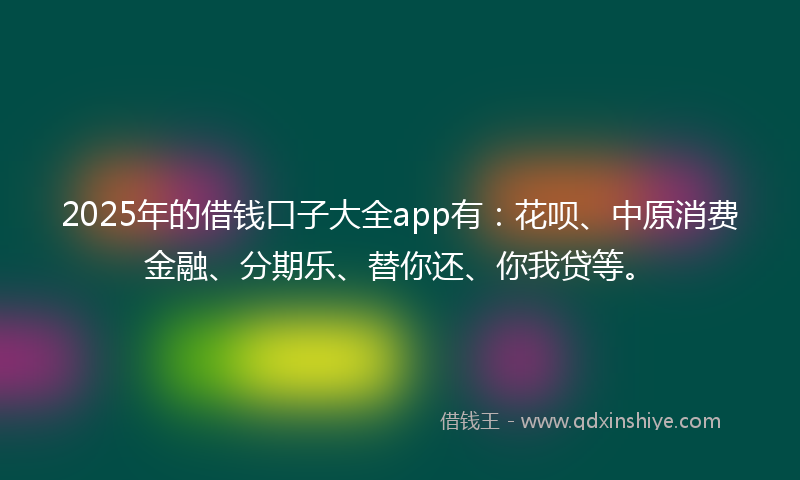2025年的借钱口子大全app有：花呗、中原消费金融、分期乐、替你还、你我贷等。