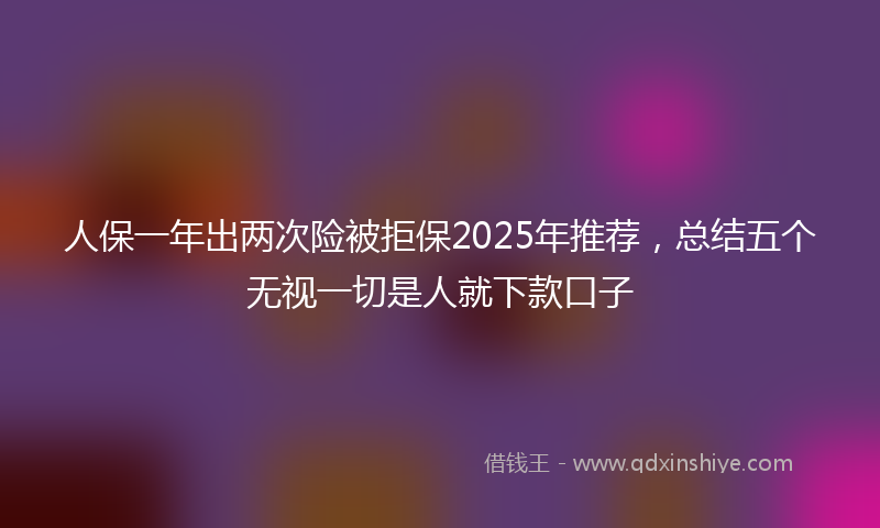 人保一年出两次险被拒保2025年推荐，总结五个无视一切是人就下款口子