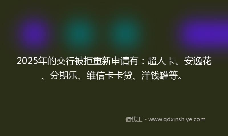 2025年的交行被拒重新申请有：超人卡、安逸花、分期乐、维信卡卡贷、洋钱罐等。