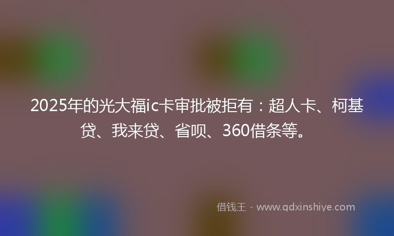 2025年的光大福ic卡审批被拒有：超人卡、柯基贷、我来贷、省呗、360借条等。