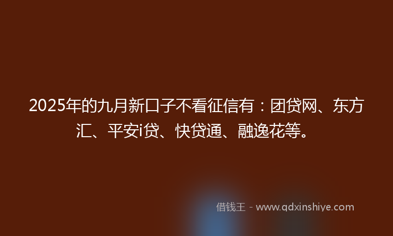 2025年的九月新口子不看征信有：团贷网、东方汇、平安i贷、快贷通、融逸花等。