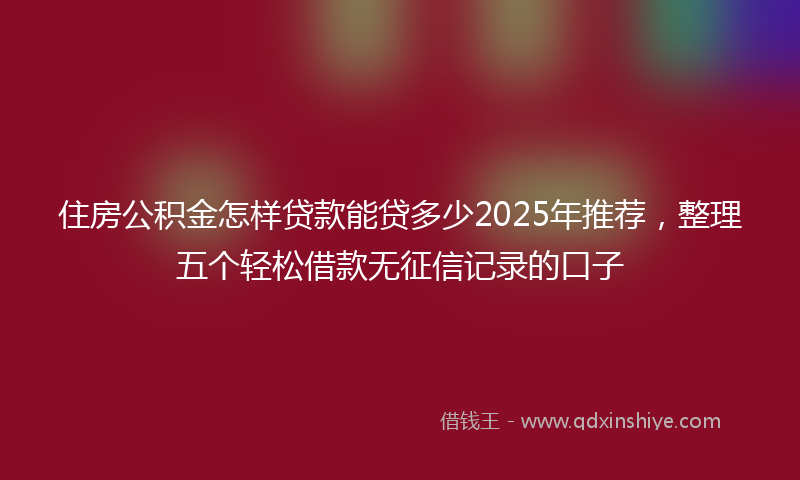 住房公积金怎样贷款能贷多少2025年推荐，整理五个轻松借款无征信记录的口子