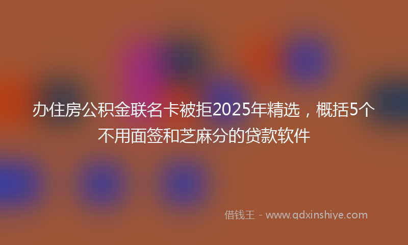 办住房公积金联名卡被拒2025年精选，概括5个不用面签和芝麻分的贷款软件