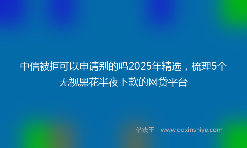 中信被拒可以申请别的吗2025年精选,梳理5个无视黑花半夜下款的网贷平台