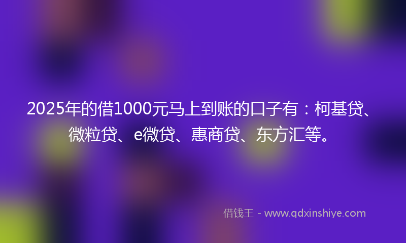 2025年的借1000元马上到账的口子有：柯基贷、微粒贷、e微贷、惠商贷、东方汇等。