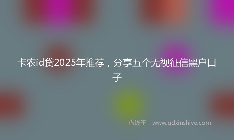 卡农id贷2025年推荐，分享五个无视征信黑户口子