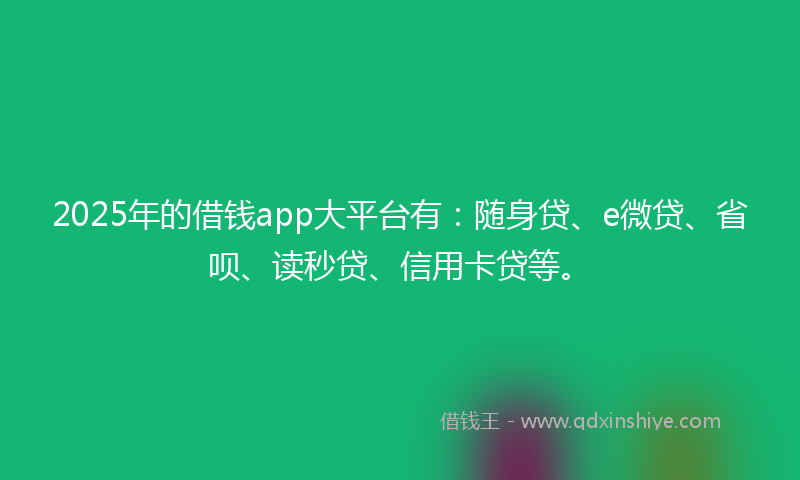 2025年的借钱app大平台有：随身贷、e微贷、省呗、读秒贷、信用卡贷等。