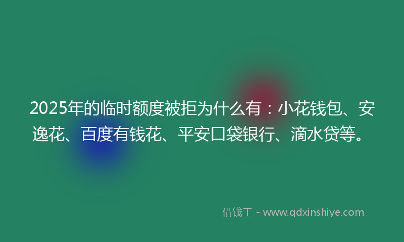 2025年的临时额度被拒为什么有：小花钱包、安逸花、百度有钱花、平安口袋银行、滴水贷等。