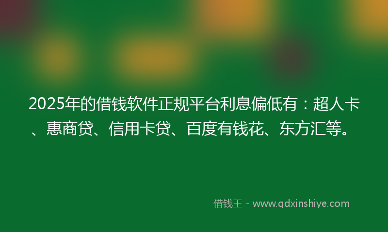 2025年的借钱软件正规平台利息偏低有：超人卡、惠商贷、信用卡贷、百度有钱花、东方汇等。