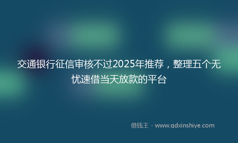 交通银行征信审核不过2025年推荐，整理五个无忧速借当天放款的平台