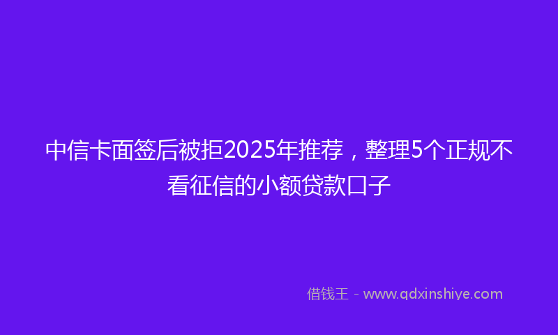 中信卡面签后被拒2025年推荐，整理5个正规不看征信的小额贷款口子