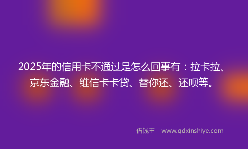 2025年的信用卡不通过是怎么回事有：拉卡拉、京东金融、维信卡卡贷、替你还、还呗等。