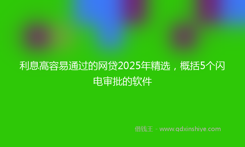 利息高容易通过的网贷2025年精选，概括5个闪电审批的软件