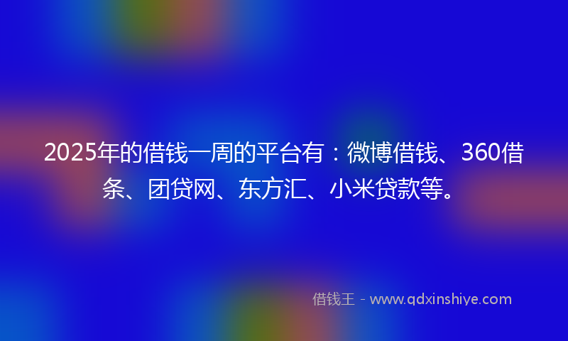 2025年的借钱一周的平台有：微博借钱、360借条、团贷网、东方汇、小米贷款等。