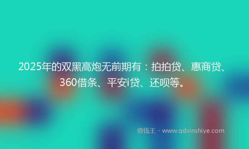 2025年的双黑高炮无前期有：拍拍贷、惠商贷、360借条、平安i贷、还呗等。