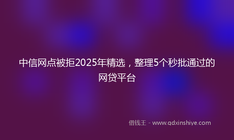 中信网点被拒2025年精选，整理5个秒批通过的网贷平台
