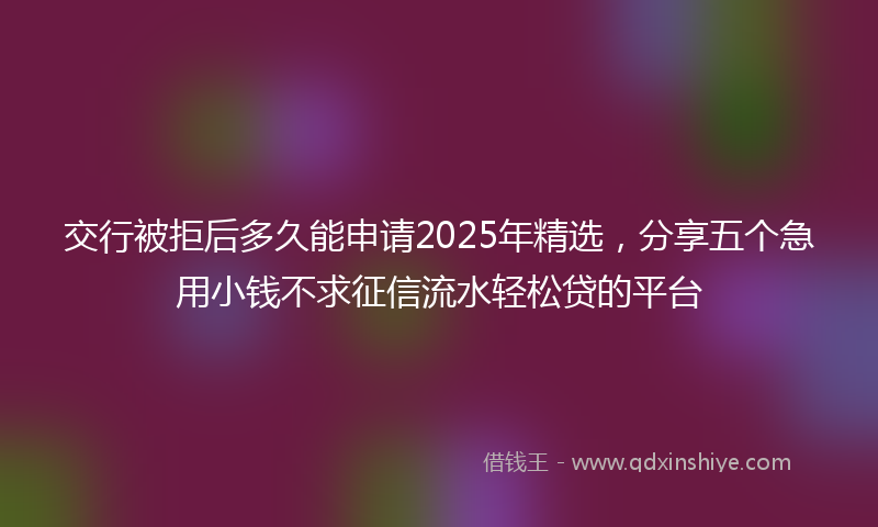 交行被拒后多久能申请2025年精选,分享五个急用小钱不求征信流水轻松贷的平台