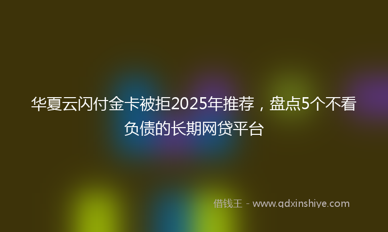 华夏云闪付金卡被拒2025年推荐，盘点5个不看负债的长期网贷平台