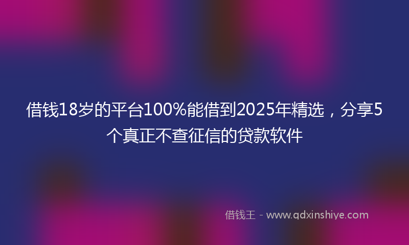 借钱18岁的平台100%能借到2025年精选，分享5个真正不查征信的贷款软件