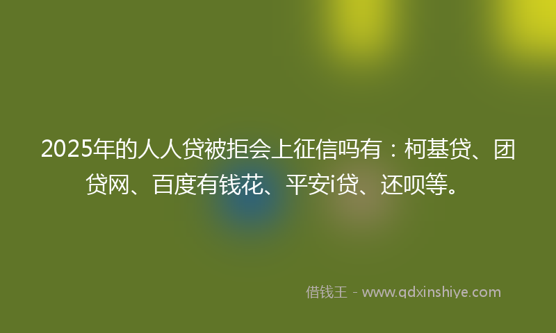 2025年的人人贷被拒会上征信吗有：柯基贷、团贷网、百度有钱花、平安i贷、还呗等。