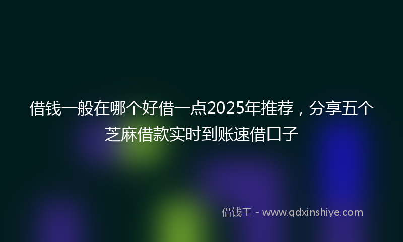借钱一般在哪个好借一点2025年推荐，分享五个芝麻借款实时到账速借口子