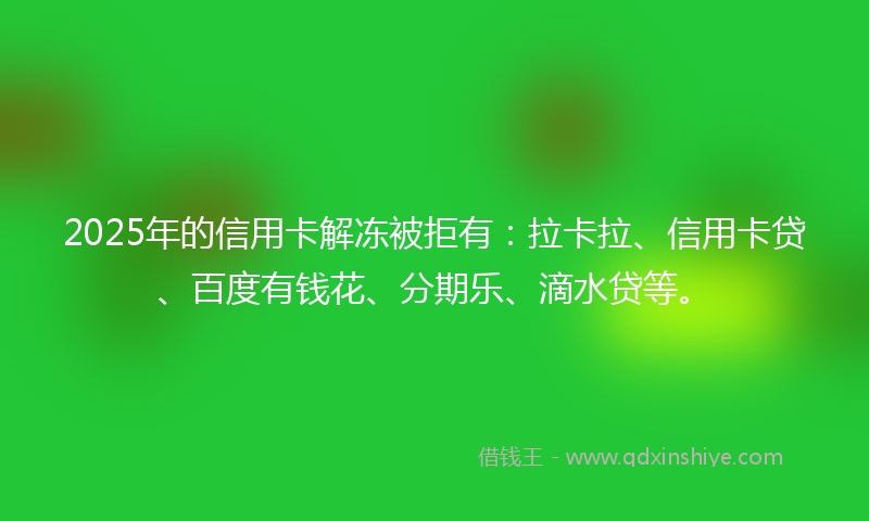 2025年的信用卡解冻被拒有：拉卡拉、信用卡贷、百度有钱花、分期乐、滴水贷等。