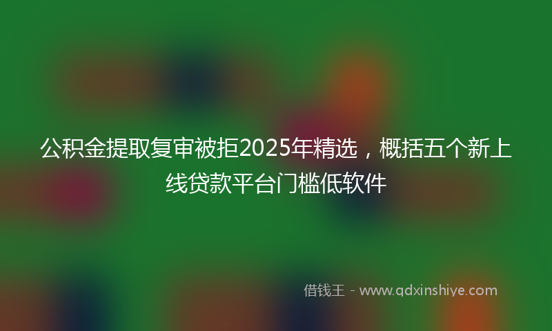 公积金提取复审被拒2025年精选，概括五个新上线贷款平台门槛低软件