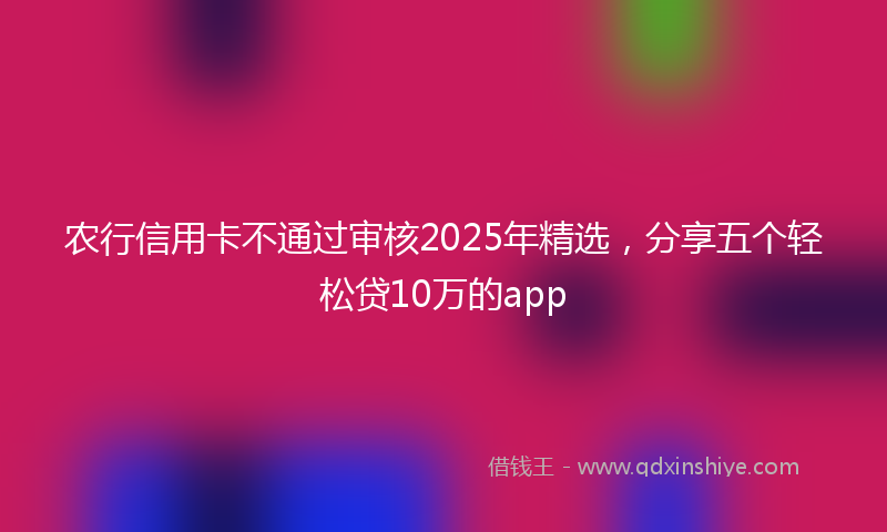 农行信用卡不通过审核2025年精选，分享五个轻松贷10万的app