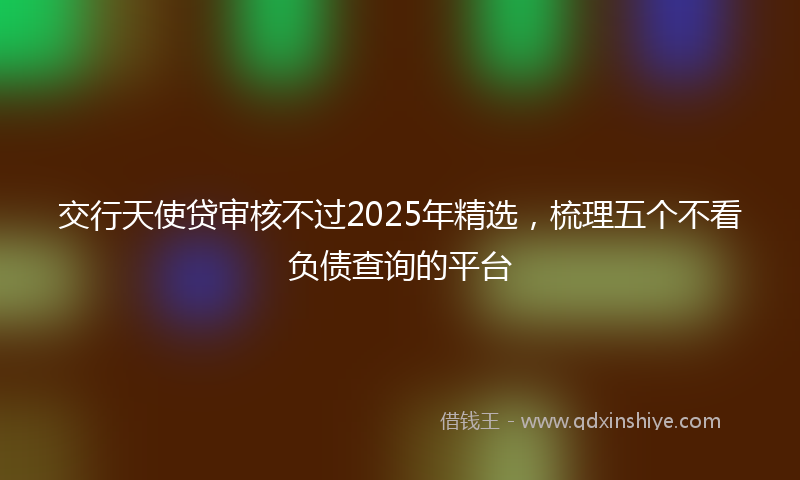 交行天使贷审核不过2025年精选，梳理五个不看负债查询的平台