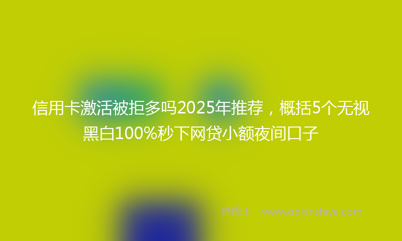 信用卡激活被拒多吗2025年推荐，概括5个无视黑白100%秒下网贷小额夜间口子