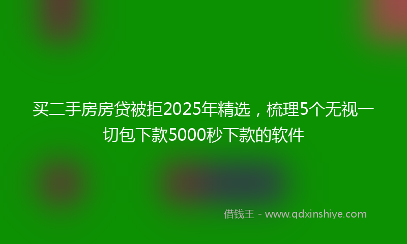 买二手房房贷被拒2025年精选，梳理5个无视一切包下款5000秒下款的软件