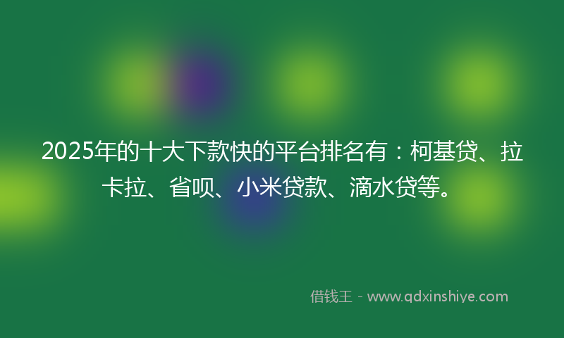 2025年的十大下款快的平台排名有：柯基贷、拉卡拉、省呗、小米贷款、滴水贷等。
