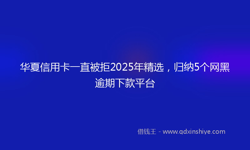 华夏信用卡一直被拒2025年精选，归纳5个网黑逾期下款平台