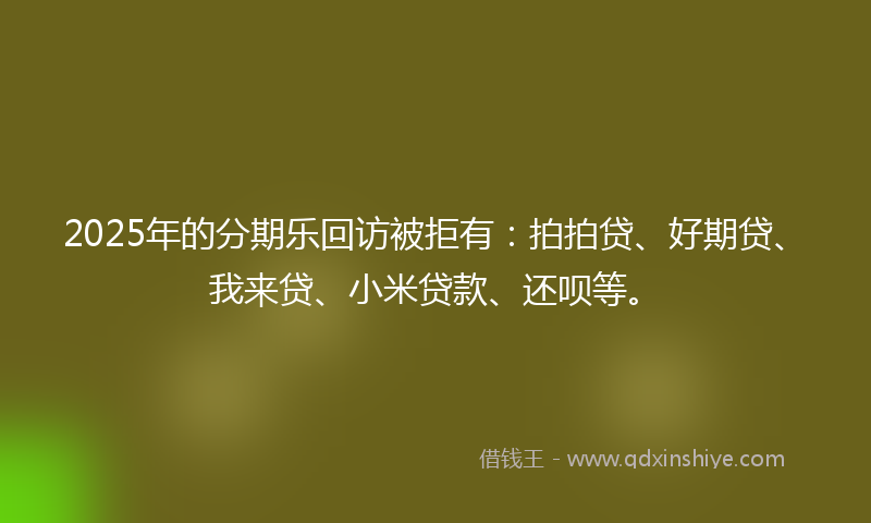 2025年的分期乐回访被拒有：拍拍贷、好期贷、我来贷、小米贷款、还呗等。