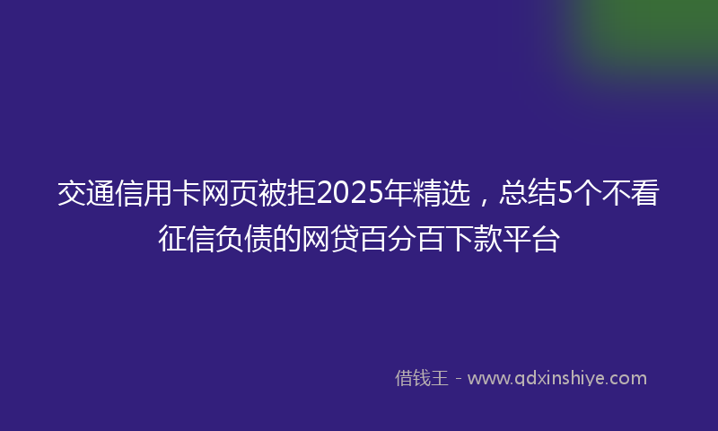 交通信用卡网页被拒2025年精选，总结5个不看征信负债的网贷百分百下款平台