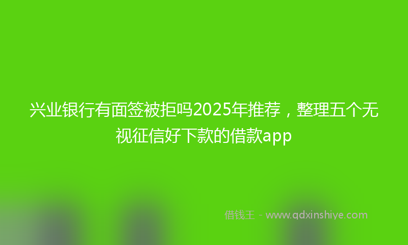 兴业银行有面签被拒吗2025年推荐，整理五个无视征信好下款的借款app