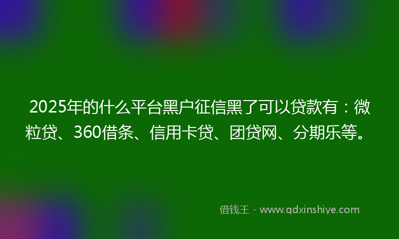 2025年的什么平台黑户征信黑了可以贷款有：微粒贷、360借条、信用卡贷、团贷网、分期乐等。