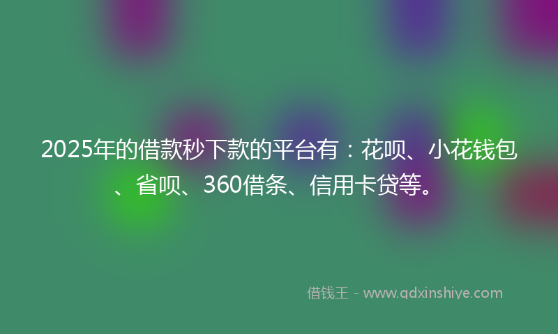 2025年的借款秒下款的平台有：花呗、小花钱包、省呗、360借条、信用卡贷等。