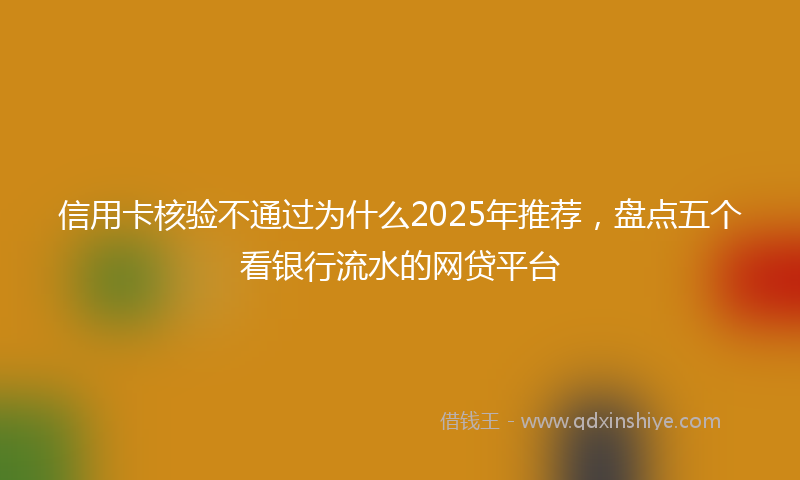 信用卡核验不通过为什么2025年推荐，盘点五个看银行流水的网贷平台