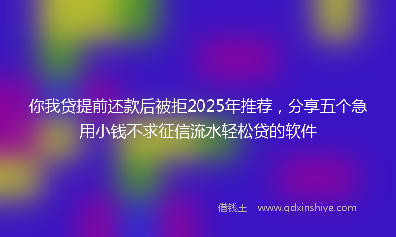 你我贷提前还款后被拒2025年推荐，分享五个急用小钱不求征信流水轻松贷的软件