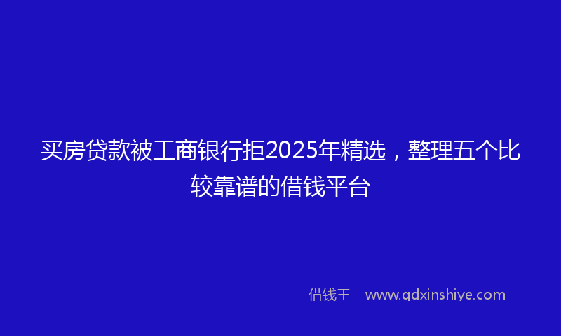 买房贷款被工商银行拒2025年精选，整理五个比较靠谱的借钱平台