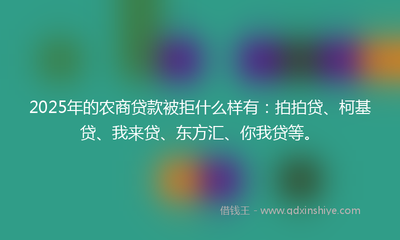 2025年的农商贷款被拒什么样有：拍拍贷、柯基贷、我来贷、东方汇、你我贷等。
