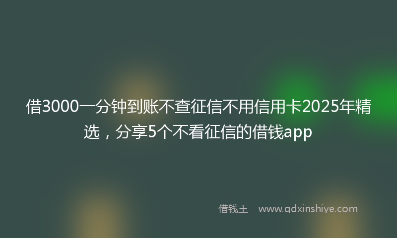 借3000一分钟到账不查征信不用信用卡2025年精选，分享5个不看征信的借钱app